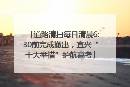 道路清扫每日清晨6:30前完成撤出，宜兴“十大举措”护航高考