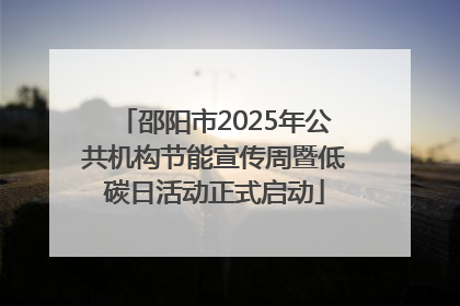 邵阳市2025年公共机构节能宣传周暨低碳日活动正式启动
