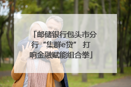 邮储银行包头市分行“集群e贷” 打响金融赋能组合拳