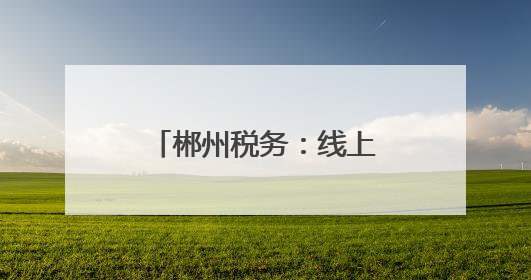 郴州税务：线上线下共同发力推进个税宣传辅导
