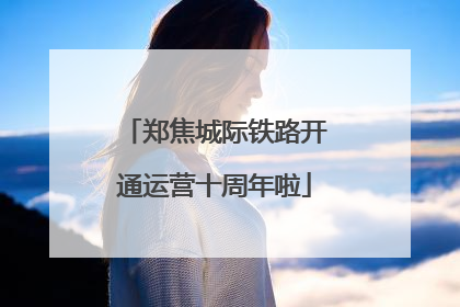 郑焦城际铁路开通运营十周年啦