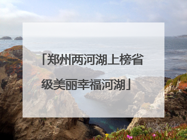 郑州两河湖上榜省级美丽幸福河湖
