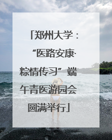郑州大学：“医路安康·粽情传习”端午青医游园会圆满举行