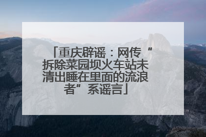 重庆辟谣：网传“拆除菜园坝火车站未清出睡在里面的流浪者”系谣言