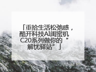 重拾生活松弛感，酷开科技AI闺蜜机C20系列做你的“解忧驿站”