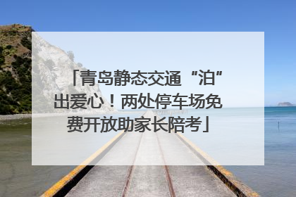 青岛静态交通“泊”出爱心！两处停车场免费开放助家长陪考