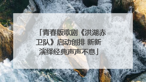 青春版歌剧《洪湖赤卫队》启动创排 新新演绎经典声声不息