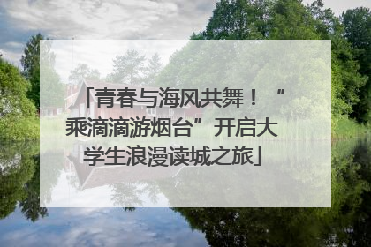 青春与海风共舞！“乘滴滴游烟台”开启大学生浪漫读城之旅