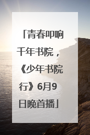 青春叩响千年书院，《少年书院行》6月9日晚首播
