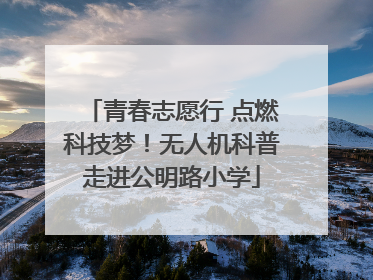 青春志愿行 点燃科技梦！无人机科普走进公明路小学