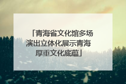 青海省文化馆多场演出立体化展示青海厚重文化底蕴