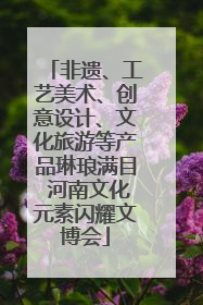 非遗、工艺美术、创意设计、文化旅游等产品琳琅满目 河南文化元素闪耀文博会