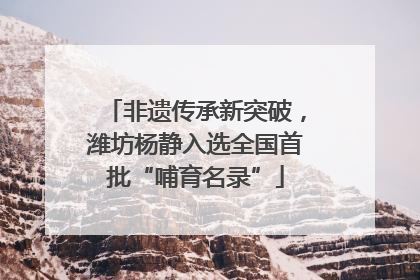 非遗传承新突破，潍坊杨静入选全国首批“哺育名录”