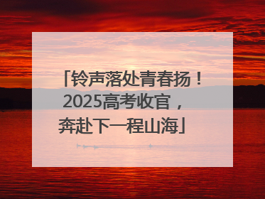 铃声落处青春扬！2025高考收官，奔赴下一程山海