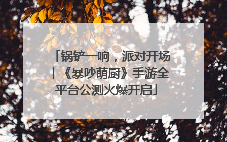 锅铲一响，派对开场丨《暴吵萌厨》手游全平台公测火爆开启