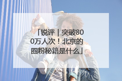 锐评｜突破800万人次！北京的圈粉秘籍是什么