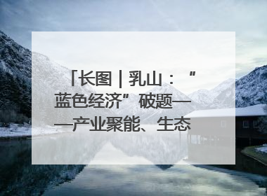 长图｜乳山：“蓝色经济”破题——产业聚能、生态赋能、文旅释能的协同路径