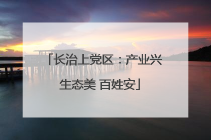 长治上党区：产业兴 生态美 百姓安