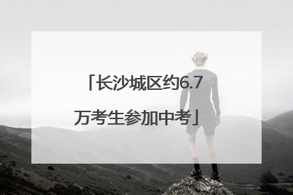 长沙城区约6.7万考生参加中考