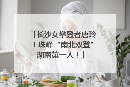 长沙女攀登者唐玲！珠峰“南北双登”湖南第一人！