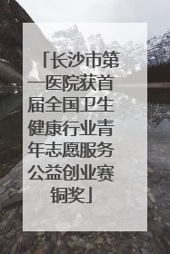 长沙市第一医院获首届全国卫生健康行业青年志愿服务公益创业赛铜奖