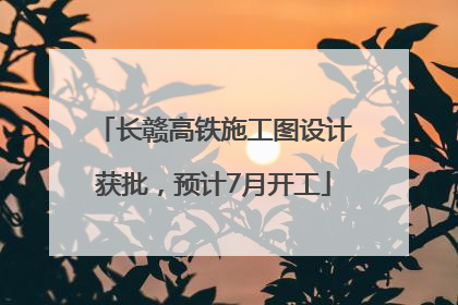 长赣高铁施工图设计获批，预计7月开工