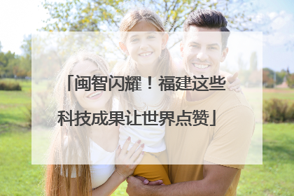 闽智闪耀！福建这些科技成果让世界点赞