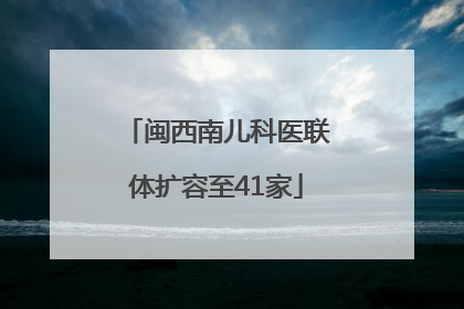 闽西南儿科医联体扩容至41家