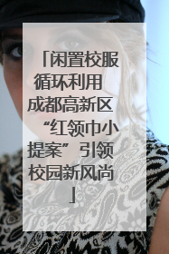 闲置校服循环利用 成都高新区“红领巾小提案”引领校园新风尚