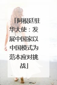 阿根廷驻华大使：发展中国家以中国模式为范本应对挑战