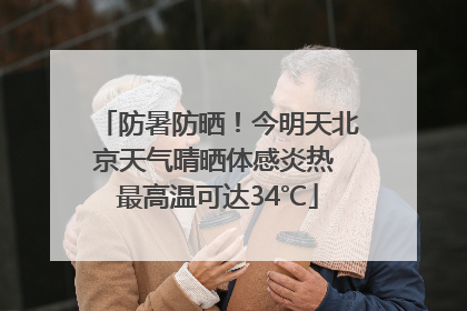 防暑防晒！今明天北京天气晴晒体感炎热 最高温可达34℃
