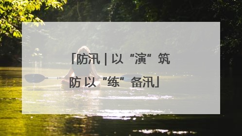 防汛｜以“演”筑防 以“练”备汛