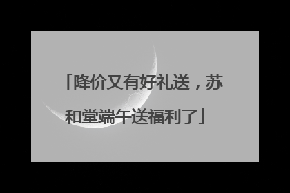 降价又有好礼送，苏和堂端午送福利了
