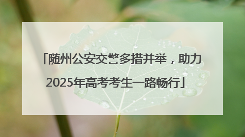 随州公安交警多措并举，助力2025年高考考生一路畅行