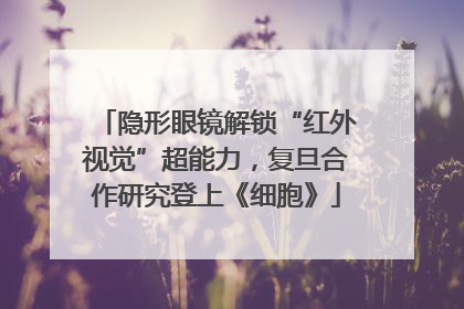 隐形眼镜解锁“红外视觉”超能力，复旦合作研究登上《细胞》