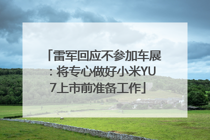 雷军回应不参加车展：将专心做好小米YU7上市前准备工作