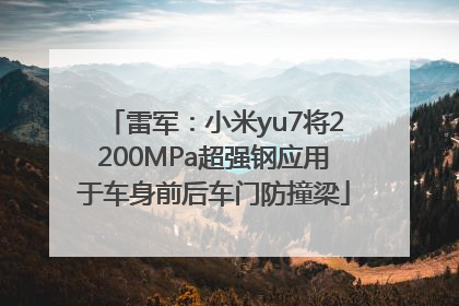 雷军：小米yu7将2200MPa超强钢应用于车身前后车门防撞梁