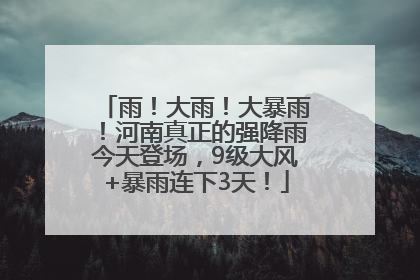 雨！大雨！大暴雨！河南真正的强降雨今天登场，9级大风+暴雨连下3天！