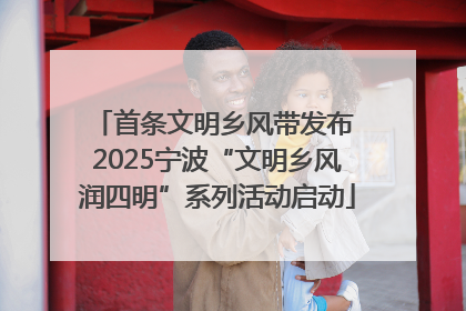 首条文明乡风带发布 2025宁波“文明乡风润四明”系列活动启动