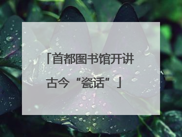 首都图书馆开讲古今“瓷话”
