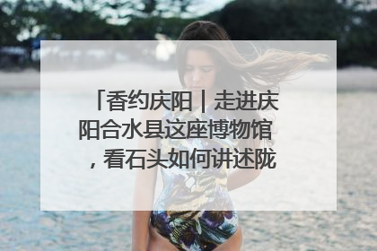 香约庆阳｜走进庆阳合水县这座博物馆，看石头如何讲述陇东千年历史