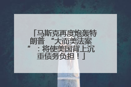 马斯克再度炮轰特朗普 “大而美法案”：将使美国背上沉重债务负担！