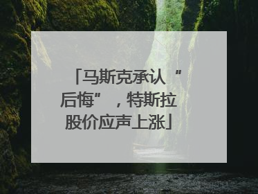 马斯克承认“后悔”，特斯拉股价应声上涨