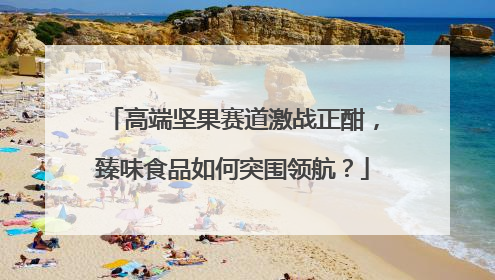 高端坚果赛道激战正酣，臻味食品如何突围领航？
