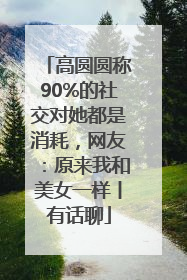 高圆圆称90%的社交对她都是消耗，网友：原来我和美女一样丨有话聊