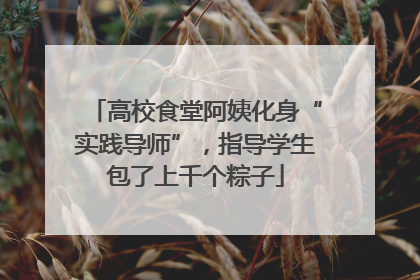 高校食堂阿姨化身“实践导师”，指导学生包了上千个粽子