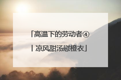 高温下的劳动者④丨凉风甜汤慰橙衣