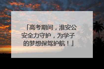 高考期间，淮安公安全力守护，为学子的梦想保驾护航！