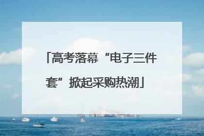 高考落幕“电子三件套”掀起采购热潮