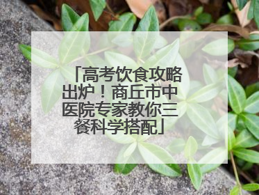 高考饮食攻略出炉！商丘市中医院专家教你三餐科学搭配